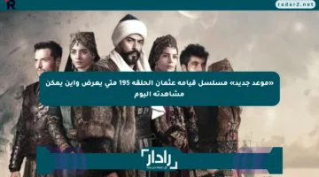 «موعد جديد» مسلسل قيامة عثمان الحلقة 195 متى يعرض وأين يمكن مشاهدته اليوم